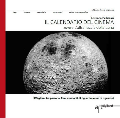 La copertina del volume di Lorenzo Pellizzari, "Il calendario del cinema. 365 giorni tra persone, film, momenti di riguardo (e senza riguardo) ovvero L'altra faccia della Luna" (Artdigiland, 2016)